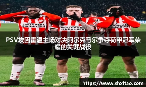 v66体育PSV埃因霍温主场对决阿尔克马尔争夺荷甲冠军荣耀的关键战役